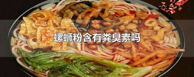 螺蛳粉有没有粪臭素 螺蛳粉中的粪臭素