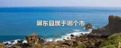 屏东是什么地方 屏东县和屏东市区别